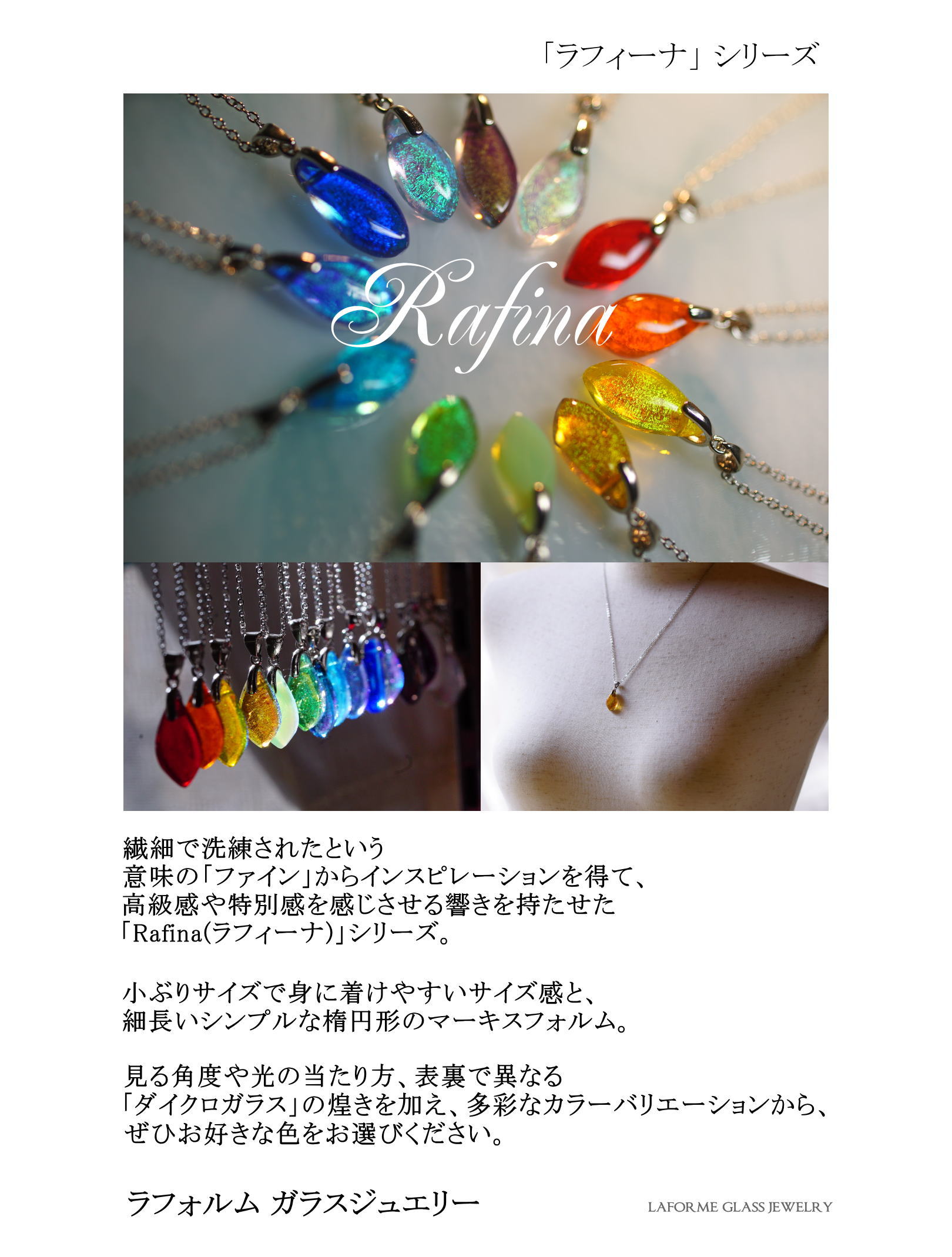 ラフォルムの新作ガラスジュエリー「Rafina(ラフィーナ)」シリーズの作品紹介画像。ラフィーナは「fine=繊細・上質」を語源とし、小ぶりで上品な楕円形のネックレスが特徴。アメリカ・ブルズアイ社の高級ダイクロガラスを使用し、光の角度や背景色によって表情が変化する。すべて一点もので、信州八ヶ岳の麓にあるアトリエで職人が一つずつ手作業で制作。量産品にはない独特の煌きと、世界にひとつしかないガラスの輝きを楽しめる。画像には制作コンセプト、シリーズの特徴、購入リンクなどが掲載され、クラフトマンシップとアート性を兼ね備えたジュエリーブランド「ラフォルム」の魅力を伝えている。