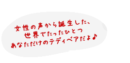 女性の声から誕生した、世界でたったひとつあなただけのテディベアだよ♪