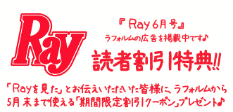 『Ray 6月号』にラフォルムの広告を掲載中!! 読者割引特典として、「Rayを見た」 とお伝えいただ皆様に、ラフォルムから5月末まで使える「期間限定割引クーポン」プレゼント♪